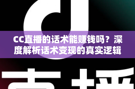 CC直播的话术能赚钱吗?深度解析话术变现的真实逻辑与实操指南 CC直播的话术能赚钱吗?深度解析话术变现的真实逻辑与实操指南