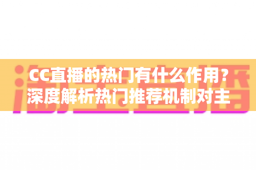 CC直播的热门有什么作用?深度解析热门推荐机制对主播、观众与平台的多重价值 CC直播的热门有什么作用?深度解析热门推荐机制对主播、观众与平台的多重价值