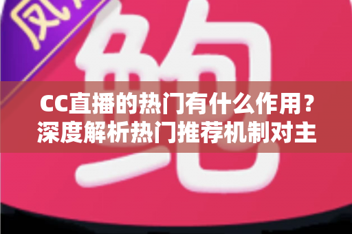 CC直播的热门有什么作用？深度解析热门推荐机制对主播、观众与平台的多重价值