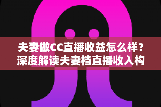 夫妻做CC直播收益怎么样?深度解读夫妻档直播收入构成与赚钱潜力 夫妻做CC直播收益怎么样?深度解读夫妻档直播收入构成与赚钱潜力