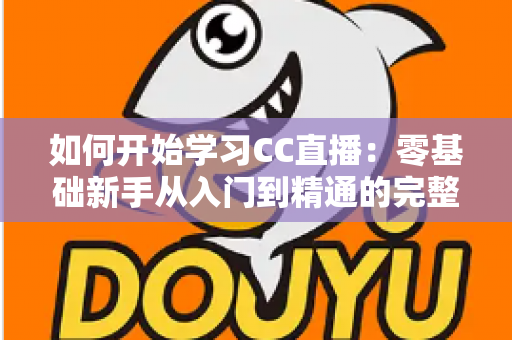 如何开始学习CC直播：零基础新手从入门到精通的完整实战指南