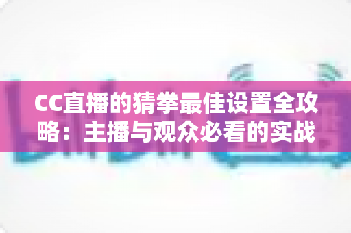 CC直播的猜拳最佳设置全攻略:主播与观众必看的实战优化指南 CC直播的猜拳最佳设置全攻略:主播与观众必看的实战优化指南