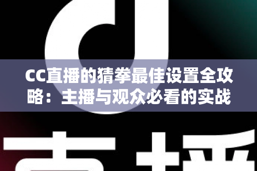 CC直播的猜拳最佳设置全攻略:主播与观众必看的实战优化指南 CC直播的猜拳最佳设置全攻略:主播与观众必看的实战优化指南