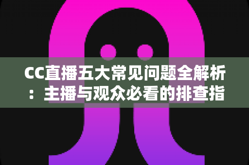 CC直播五大常见问题全解析：主播与观众必看的排查指南与解决方案