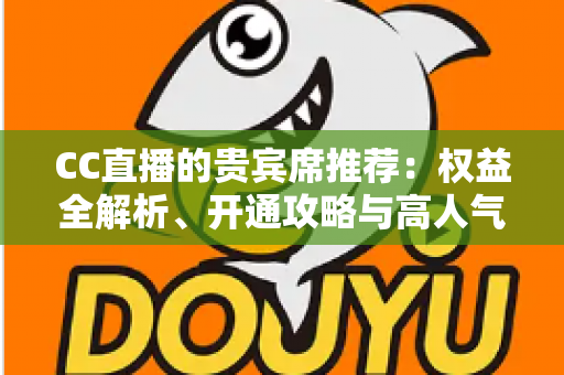 CC直播的贵宾席推荐：权益全解析、开通攻略与高人气直播间挑选指南