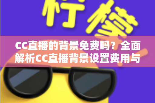 CC直播的背景免费吗?全面解析CC直播背景设置费用与零成本搭建攻略 CC直播的背景免费吗?全面解析CC直播背景设置费用与零成本搭建攻略