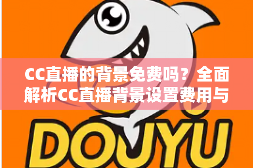 CC直播的背景免费吗？全面解析CC直播背景设置费用与零成本搭建攻略