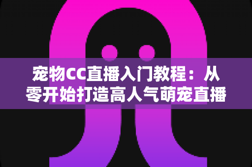 宠物CC直播入门教程:从零开始打造高人气萌宠直播间的完整指南 宠物CC直播入门教程:从零开始打造高人气萌宠直播间的完整指南