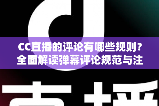 CC直播的评论有哪些规则？全面解读弹幕评论规范与注意事项指南