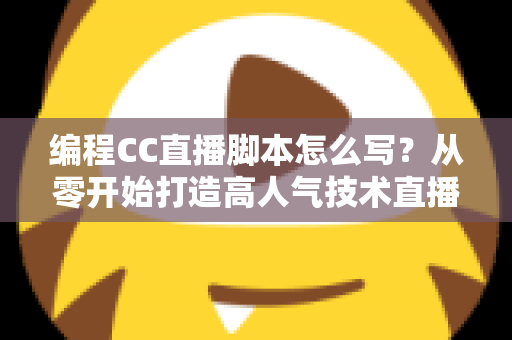编程CC直播脚本怎么写？从零开始打造高人气技术直播的完整脚本指南
