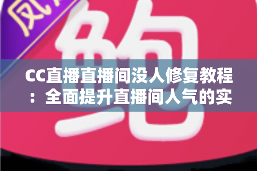 CC直播直播间没人修复教程：全面提升直播间人气的实战指南