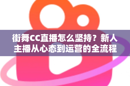 街舞CC直播怎么坚持？新人主播从心态到运营的全流程实战指南