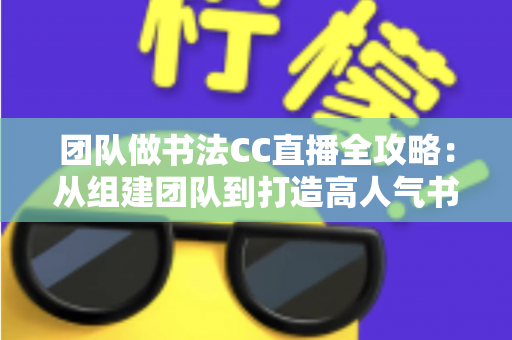 团队做书法CC直播全攻略：从组建团队到打造高人气书法直播间的实战指南