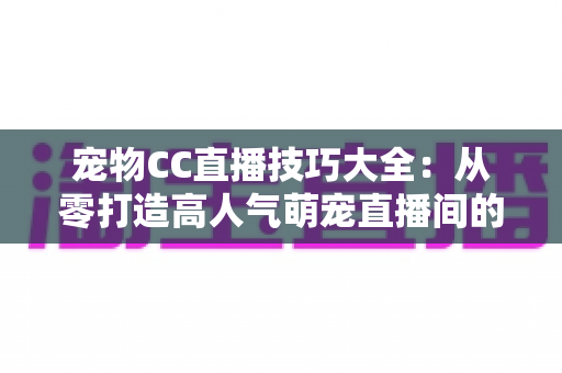 宠物CC直播技巧大全：从零打造高人气萌宠直播间的实战指南