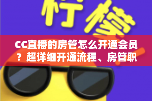 CC直播的房管怎么开通会员？超详细开通流程、房管职责与会员权益一站式全解析