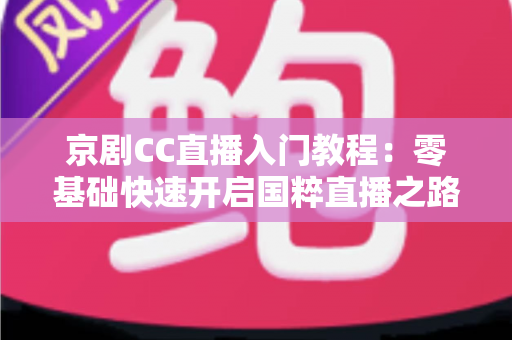 京剧CC直播入门教程:零基础快速开启国粹直播之路的完整指南 京剧CC直播入门教程:零基础快速开启国粹直播之路的完整指南