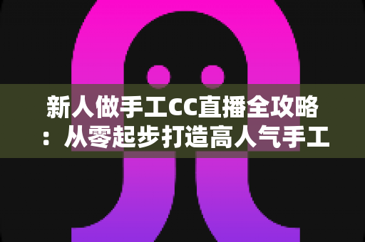 新人做手工CC直播全攻略：从零起步打造高人气手工频道的实用指南