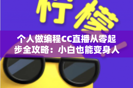 个人做编程CC直播从零起步全攻略：小白也能变身人气技术主播的实战指南