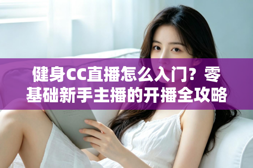 健身CC直播怎么入门？零基础新手主播的开播全攻略