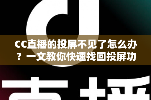 CC直播的投屏不见了怎么办？一文教你快速找回投屏功能的完整解决方案
