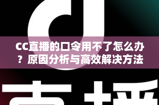 CC直播的口令用不了怎么办？原因分析与高效解决方法全攻略