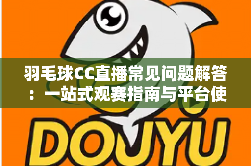 羽毛球CC直播常见问题解答：一站式观赛指南与平台使用全解析