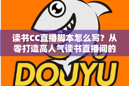 读书CC直播脚本怎么写？从零打造高人气读书直播间的全流程实操指南