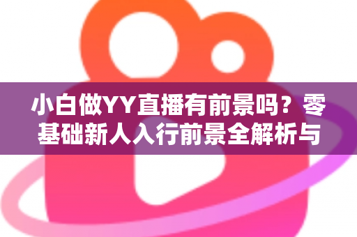 小白做YY直播有前景吗?零基础新人入行前景全解析与实战指南 小白做YY直播有前景吗?零基础新人入行前景全解析与实战指南