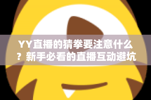 YY直播的猜拳要注意什么？新手必看的直播互动避坑指南与理性参与全攻略
