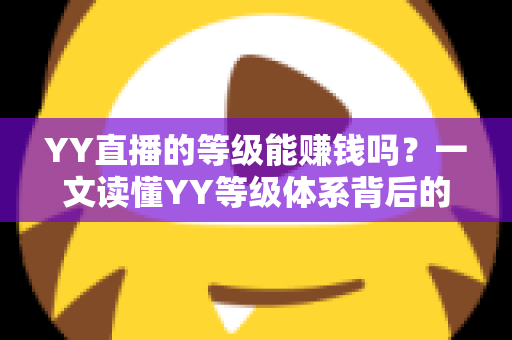 YY直播的等级能赚钱吗？一文读懂YY等级体系背后的变现逻辑与赚钱真相