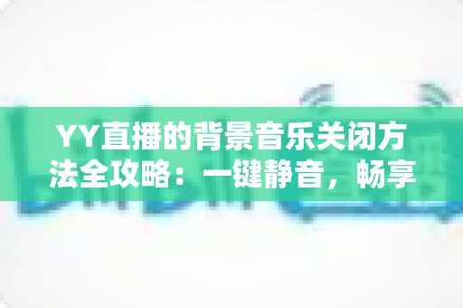 YY直播的背景音乐关闭方法全攻略：一键静音，畅享清爽直播体验