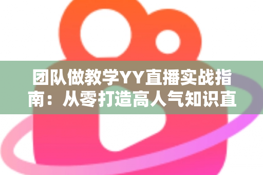 团队做教学YY直播实战指南：从零打造高人气知识直播间的完整方案