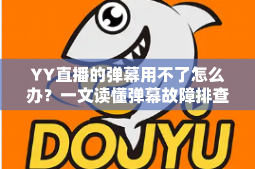 YY直播的弹幕用不了怎么办？一文读懂弹幕故障排查与修复全攻略