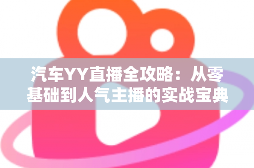 汽车YY直播全攻略:从零基础到人气主播的实战宝典 汽车YY直播全攻略:从零基础到人气主播的实战宝典