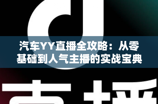 汽车YY直播全攻略:从零基础到人气主播的实战宝典 汽车YY直播全攻略:从零基础到人气主播的实战宝典
