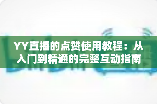 YY直播的点赞使用教程：从入门到精通的完整互动指南，助你快速玩转直播间点赞功能