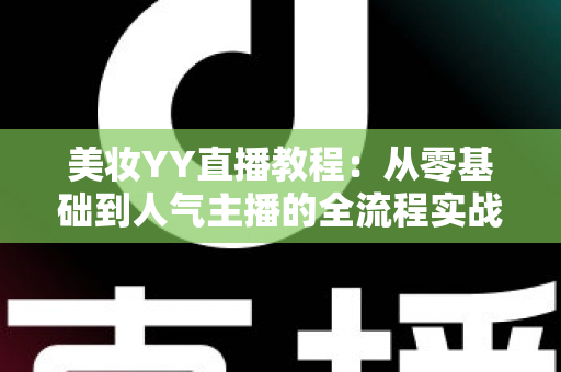 美妆YY直播教程：从零基础到人气主播的全流程实战攻略