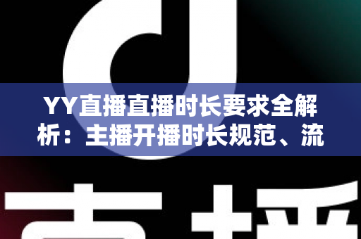 YY直播直播时长要求全解析：主播开播时长规范、流量规则与新手避坑指南
