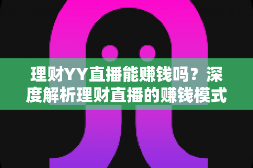 理财YY直播能赚钱吗?深度解析理财直播的赚钱模式、真实收入与避坑指南 理财YY直播能赚钱吗?深度解析理财直播的赚钱模式、真实收入与避坑指南