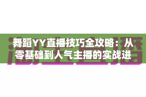 舞蹈YY直播技巧全攻略：从零基础到人气主播的实战进阶指南