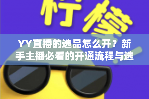 YY直播的选品怎么开?新手主播必看的开通流程与选品实战指南 YY直播的选品怎么开?新手主播必看的开通流程与选品实战指南