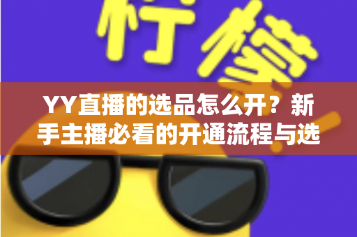 YY直播的选品怎么开?新手主播必看的开通流程与选品实战指南 YY直播的选品怎么开?新手主播必看的开通流程与选品实战指南