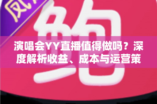 演唱会YY直播值得做吗？深度解析收益、成本与运营策略全指南
