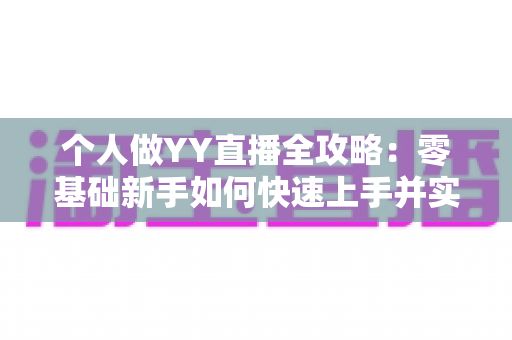 个人做YY直播全攻略：零基础新手如何快速上手并实现稳定变现