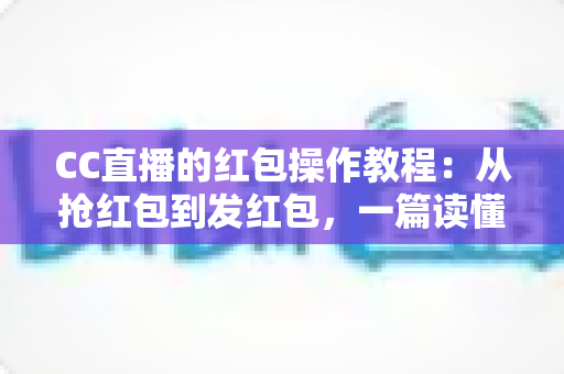 CC直播的红包操作教程:从抢红包到发红包,一篇读懂直播间红包全流程玩法 CC直播的红包操作教程:从抢红包到发红包,一篇读懂直播间红包全流程玩法