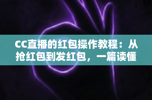 CC直播的红包操作教程:从抢红包到发红包,一篇读懂直播间红包全流程玩法 CC直播的红包操作教程:从抢红包到发红包,一篇读懂直播间红包全流程玩法