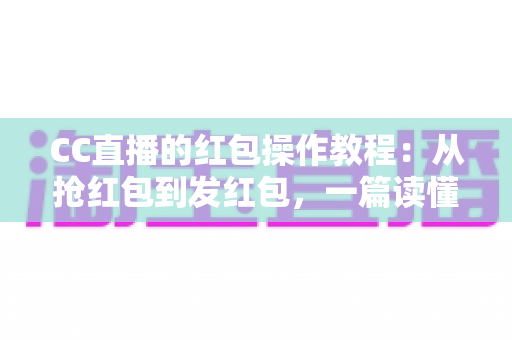 CC直播的红包操作教程:从抢红包到发红包,一篇读懂直播间红包全流程玩法 CC直播的红包操作教程:从抢红包到发红包,一篇读懂直播间红包全流程玩法