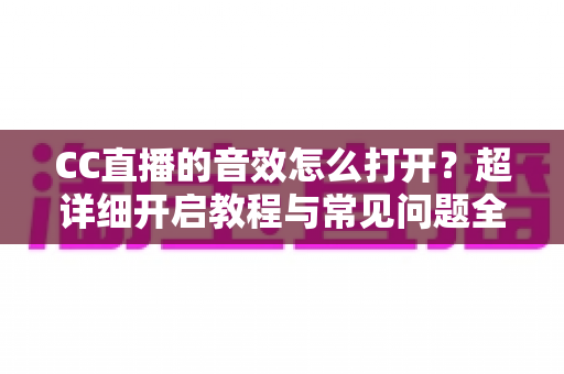 CC直播的音效怎么打开？超详细开启教程与常见问题全解析