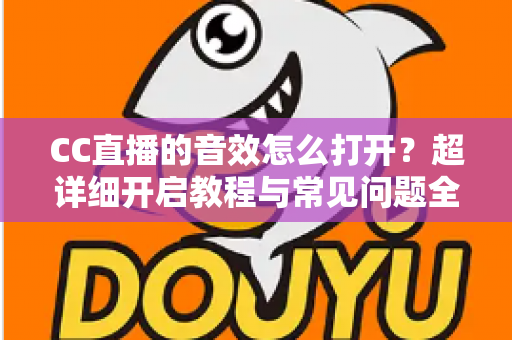 CC直播的音效怎么打开？超详细开启教程与常见问题全解析