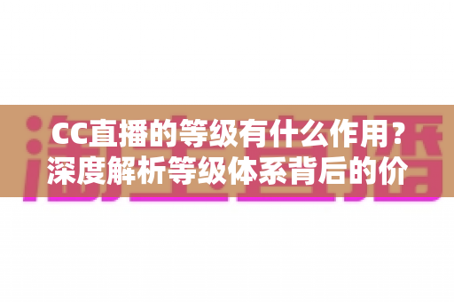 CC直播的等级有什么作用?深度解析等级体系背后的价值与隐藏福利 CC直播的等级有什么作用?深度解析等级体系背后的价值与隐藏福利